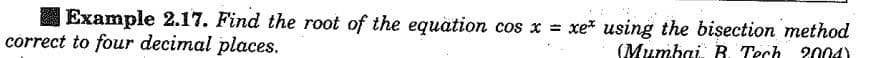 Example 2.17. Find the root of the equation cos x = xe* using the bisection method
correct to four decimal places.
(Mumbai. R. Tech 2004)
