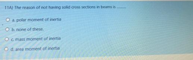 11A) The reason of not having solid cross sections in beams is
O a. polar moment of inertia
O b. none of these.
O c. mass moment of inertia
O d. area moment of inertia
