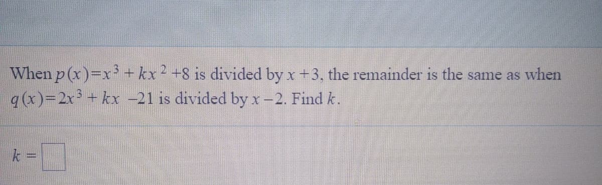 When p (x)=x + kx² +8 is divided by x +3, the remainder is the same as when
q(x)=2x + kx -21 is divided by x-2. Find k.
