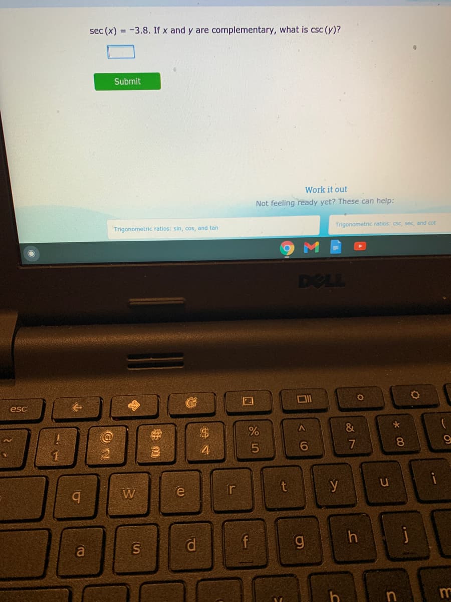sec (x) = -3.8. If x and y are complementary, what is csc (y)?
Submit
Work it out
Not feeling ready yet? These can help:
Trigonometric ratios: sin, cos, and tan
Trigonometric ratios: csc, sec, and cot
DELL
esc
9.
7
8.
W
t
S
d
