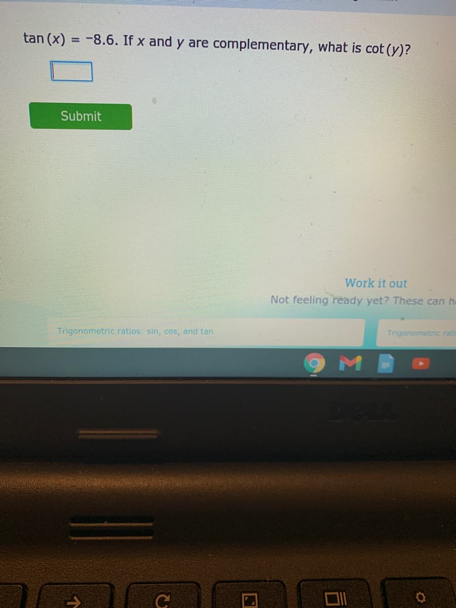 tan (x) = -8.6. If x and y are complementary, what is cot (y)?
Submit
Work it out
Not feeling ready yet? These can he
Trigonometric ratios: sin, cos, and tan
Trigonometric rati
