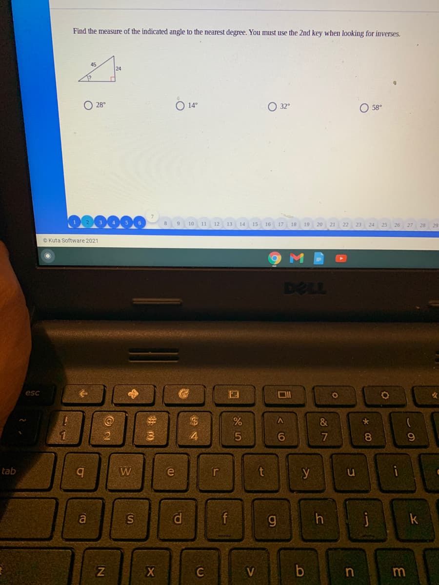 Find the measure of the indicated angle to the nearest degree. You must use the 2nd key when looking for inverses.
45
24
O 28°
O 32°
14°
O 58°
8
9
10 11
12
13
14
15
16
17
18
19
20
21
23
24
© Kuta Software 2021
DELL
esc
女
&
8.
tab
b.
W
a
S
d
f
h
V
回|く6
口|85
(N
