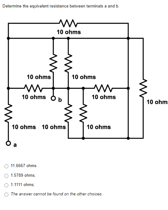 Determine the equivalent resistance between terminals a and b.
M
10 ohms
10 ohms
10 ohms
M
10 ohms
b
10 ohms 10 ohms
10 ohms
11.6667 ohms
1.5789 ohms;
1.1111 ohms;
The answer cannot be found on the other choices.
M
10 ohms
10 ohm