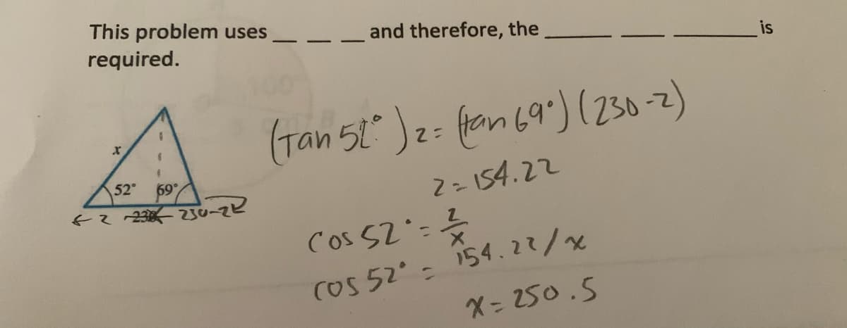 This problem uses
required.
and therefore, the
is
(Tan 51 )2:
fon 69") (230-2)
52
69
そえ23-2u-zピ
2=154.22
Cos S2=?
COS 52 154.22/
X= 250.5
