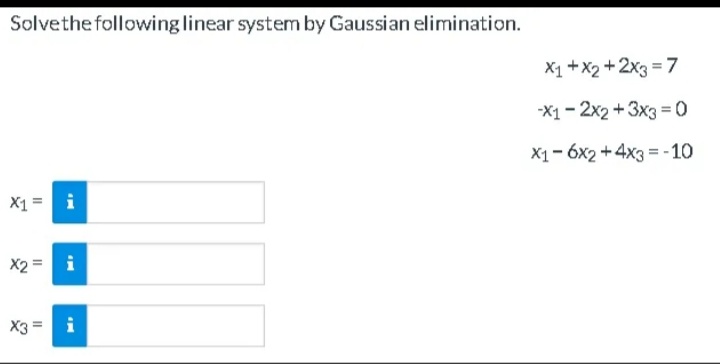 Solve the following linear system by Gaussian elimination.
X1 = i
X2 = i
X3
i
II
x₁ + x2+2x3 = 7
-X1-2x2 + 3x3=0
X1-6x2 + 4x3 = -10