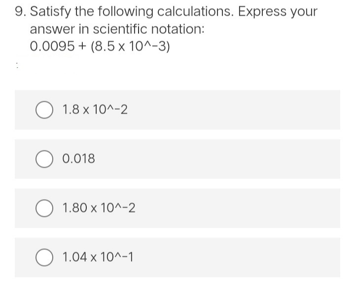 9. Satisfy the following calculations. Express your
answer in scientific notation:
0.0095+ (8.5 x 10^-3)
O 1.8 x 10^-2
O 0.018
O 1.80 x 10^-2
O 1.04 x 10^-1