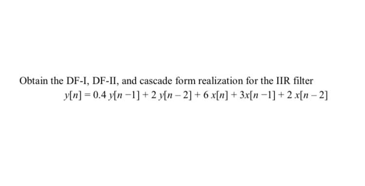 Obtain the DF-I, DF-II, and cascade form realization for the IIR filter
y[n] = 0.4 y[n -1]+ 2 y[n – 2] + 6 x[n] + 3x[n–1] + 2 x[n – 2]
