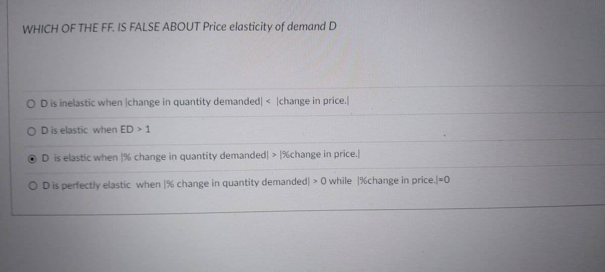 WHICH OF THE FF. IS FALSE ABOUT Price elasticity of demand D
O Dis inelastic when Ichange in quantity demanded| < Ichange in price.
O Dis elastic when ED > 1
O D is elastic when 1% change in quantity demanded > 1%change in price.
O Dis perfectly elastic when |% change in quantity demanded > 0 while 1%change in price.|=0
