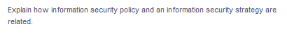 Explain how information security policy and an information security strategy are
related.
