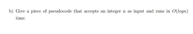 b) Give a piece of pseudocode that accepts an integer n as input and runs in O(logn)
time.
