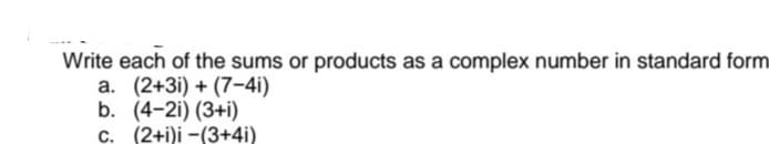 Write each of the sums or products as a complex number in standard form
a. (2+3i) + (7-4i)
b. (4-21) (3+1)
c. (2+i)i-(3+4i)