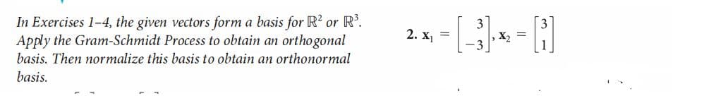 In Exercises 1-4, the given vectors form a basis for R or R'.
Apply the Gram-Schmidt Process to obtain an orthogonal
basis. Then normalize this basis to obtain an orthonormal
2. х]
X2
basis.
