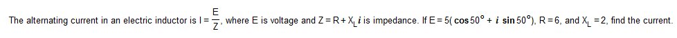 The alternating current in an electric inductor is I=
where E is voltage and Z=R+X, i is impedance. If E= 5( cos 50° + i sin 50°), R= 6, and X, =2, find the current.
