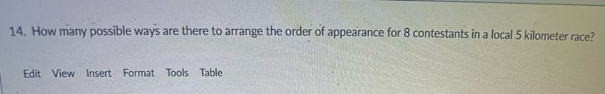 14. How many possible ways are there to arrange the order of appearance for 8 contestants in a local 5 kilometer race?
Edit View Insert Format Tools Table