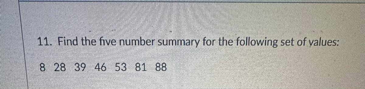 11. Find the five number summary for the following set of values:
8 28 39 46 53 81 88