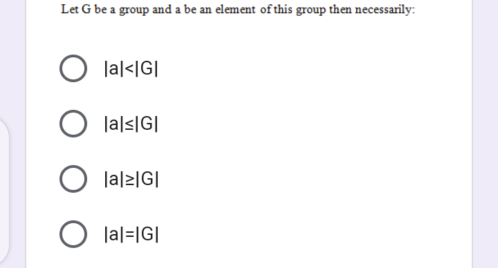 Let G be a group and a be an element of this group then necessarily:
O lal<IG|
O lals|G]
O lal2|G|
O lal=IG|
