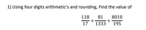 1) Using four digits arithmetic's and rounding, Find the value of
118
+
17
81
8010
1333
195
