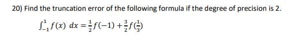 20) Find the truncation error of the following formula if the degree of precision is 2.
LS) dx = f(-1) +fệ
