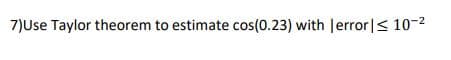 7)Use Taylor theorem to estimate cos(0.23) with |error|< 10-2
