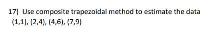 17) Use composite trapezoidal method to estimate the data
(1,1), (2,4), (4,6), (7,9)
