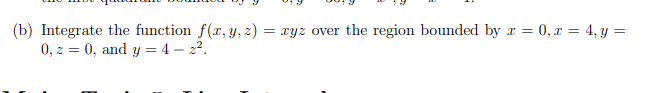 (b) Integrate the function f(x, y, z) = xyz over the region bounded by x=0, x= 4, y =
0,2 = 0, and y=4 - 2².