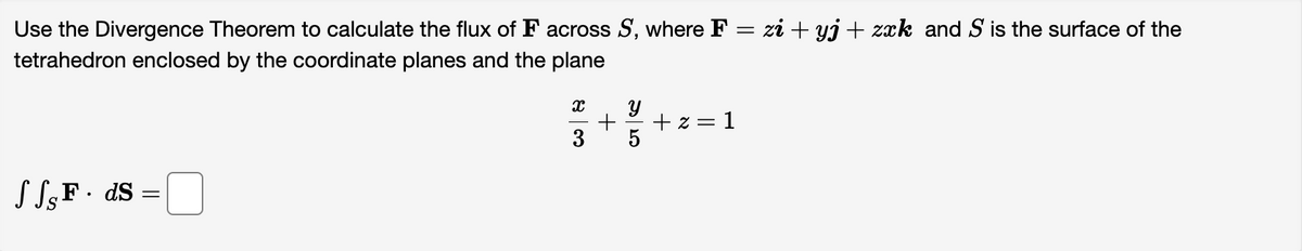 Use the Divergence Theorem to calculate the flux of F across S, where F = zi + yj + zxk and S is the surface of the
tetrahedron enclosed by the coordinate planes and the plane
S SSF. ds =
X
3
+
Y
5
+z=1