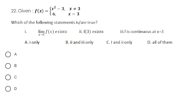 22. Given : f(x) =}",
fx².
-3, х+3
x = 3
Which of the following statements is/are true?
lim f(x) exists
x-3
ii. f(3) exists
ii.f is continuous at x=3
i.
A. i only
B. ii and iii only
C. I and ii only
D. all of them
O A
Ов
D
