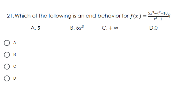 21. Which of the following is an end behavior for f(x)=
5x3–x²–10,
x4-1
А. 5
В. 5х3
C. + o
D.0
O D
