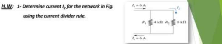 H.W: 1- Determine current I, for the network in Fig.
1,6A
using the current divider rule.
