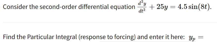 d'y
Consider the second-order differential equation
+ 25y = 4.5 sin(8t).
dt²
Find the Particular Integral (response to forcing) and enter it here: yp
=