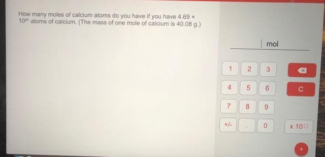 How many moles of calcium atoms do you have if you have 4.69 x
10 atoms of calcium. (The mass of one mole of calcium is 40.08 g.)
| mol
4.
7
9.
+/-
x 100
3.
2.
8,
