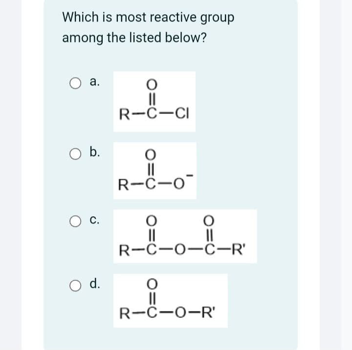 Which is most reactive group
among the listed below?
○ a.
R-C-CI
○ b.
O
0 с.
○ d.
||
R-C-O
||
||
||
R-C-O-C-R'
R-C-O-R'