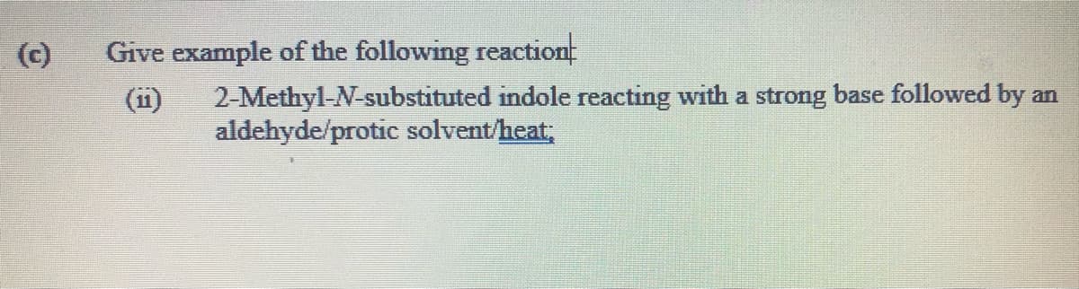 (c)
Give example of the following reaction
2-Methyl-N-substituted indole reacting with a strong base followed by an
aldehyde/protic solvent/heat;
(ii)
