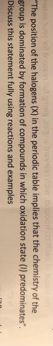 bnuo
wans 1uoy 1ot enoesen llut gnivig 29lgns nsvslen
"The position of the halogens (X) in the periodic table implies that the chemistry of the
group is dominated by formation of compounds in which oxidation state (I) predominates".
Discuss this statement fully using reactions and examples
