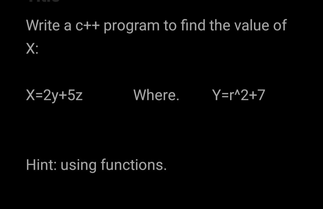 Write a c++ program to find the value of
X:
X=2y+5z
Where.
Y=r^2+7
Hint: using functions.
