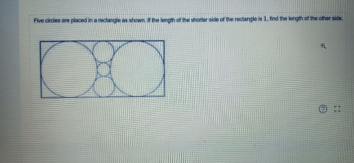 Five circles are placed in a rectangle as shown. If the length of the shorter side of the rectangle is 1. find the length of the other side.
