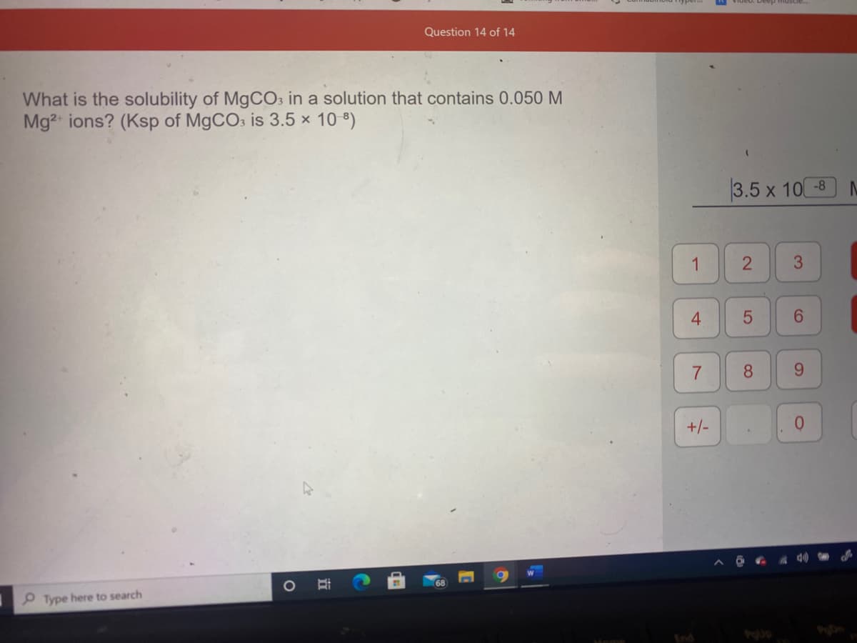 Question 14 of 14
What is the solubility of MGCO3 in a solution that contains 0.050 M
Mg2 ions? (Ksp of MgCO: is 3.5 × 10 8)
3.5 x 10 -8
1
8.
9.
+/-
0.
68
P Type here to search
End
3.
2.
4-
