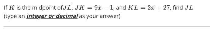 If K is the midpoint of JL, JK = 9x – 1, and KL = 2x + 27, find JL
(type an integer or decimal as your answer)
