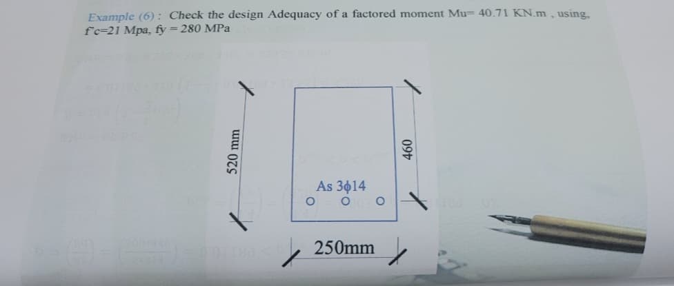 Example (6): Check the design Adequacy of a factored moment Mu- 40.71 KN.m, using,
fc-21 Mpa, fy = 280 MPa
300-440)
520 mm
As 3014
O
O O
250mm
460