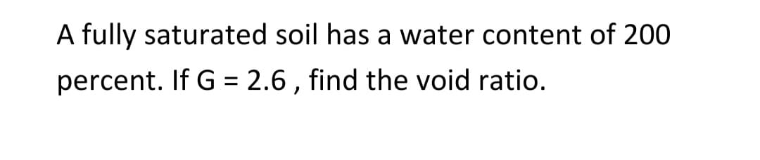 A fully saturated soil has a water content of 200
percent. If G = 2.6, find the void ratio.