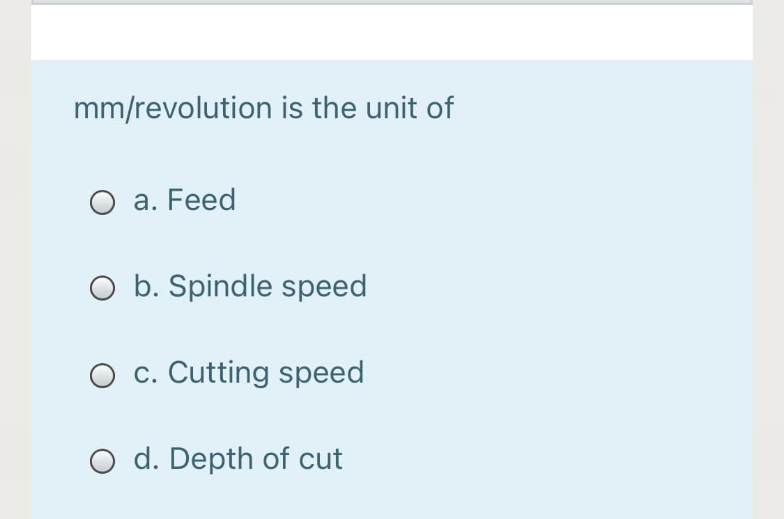 mm/revolution is the unit of
O a. Feed
O b. Spindle speed
O c. Cutting speed
O d. Depth of cut
