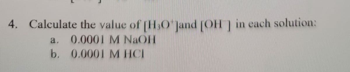 **Problem Statement:**

Calculate the value of \([H_3O^+]\) and \([OH^-]\) in each solution:

a. \(0.0001 \, \text{M} \, \text{NaOH}\)
b. \(0.0001 \, \text{M} \, \text{HCl}\)