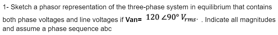 1- Sketch a phasor representation of the three-phase system in equilibrium that contains
both phase voltages and line voltages if Van= 120 290° Vrms. Indicate all magnitudes
and assume a phase sequence abc