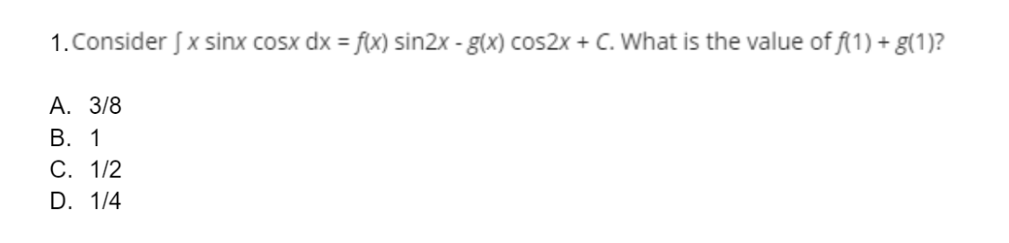 1. Consider [x sinx cosx dx = f(x) sin2x - g(x) cos2x + C. What is the value of f(1) + g(1)?
A. 3/8
B. 1
C. 1/2
D. 1/4