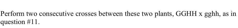 Perform two consecutive crosses between these two plants, GGHH x gghh,
question #11.
as in
