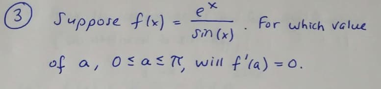 **Problem 3: Calculating Derivatives**

---

Suppose \( f(x) = \frac{e^x}{\sin(x)} \).

For which value of \( a \), where \( 0 \leq a \leq \pi \), will \( f'(a) = 0 \)?

---

In this problem, we are given the function \( f(x) = \frac{e^x}{\sin(x)} \) and need to determine the value of \( a \) within the interval \([0, \pi]\) that makes the derivative \( f'(a) = 0 \).