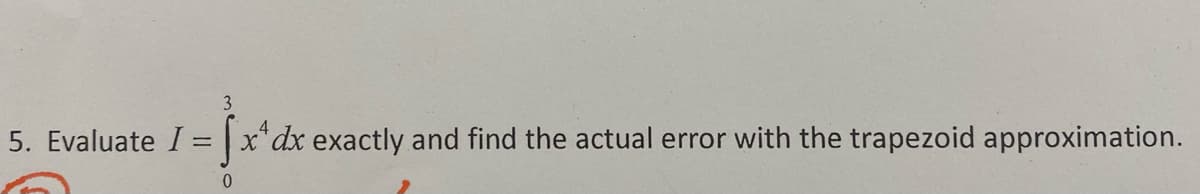 3
5. Evaluate I:
x* dx exactly and find the actual error with the trapezoid approximation.
0.
