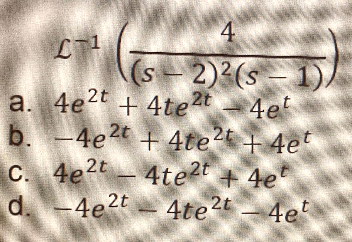 4
L-1
(s-2)2(s-1)
a. 4e2t + 4te2t 4et
b. -4e2t + 4te?t
.
+ 4te2t
+4et
4te2t +4et
d. -4e2t - 4te2t-4et
c. 4e2t -
