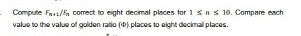 Compute Fn+1/F, correct to eight decimal places for 1 sns 10. Compare each
value to the value of golden ratio (0) places to eight decimal places.

