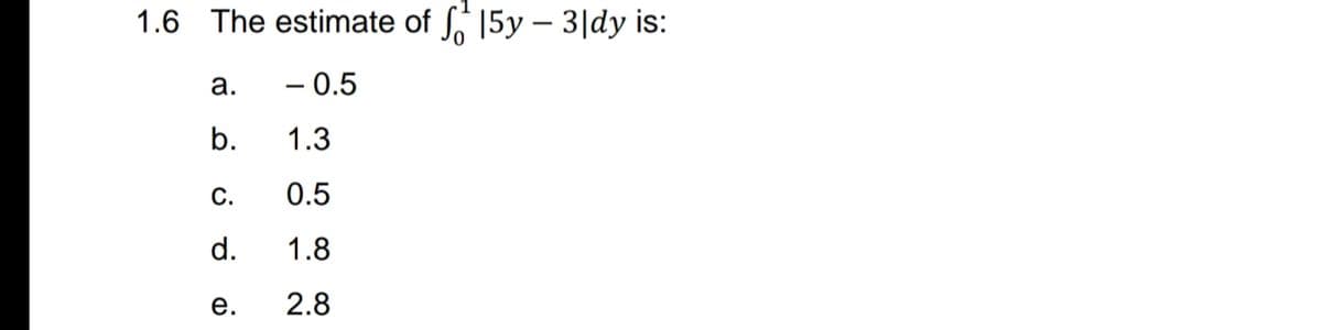 1.6 The estimate of S 15y – 3|dy is:
а.
- 0.5
b.
1.3
С.
0.5
d.
1.8
е.
2.8
e.
